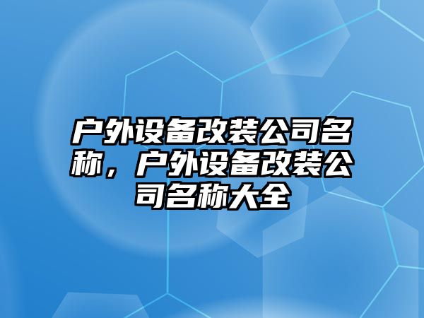 戶(hù)外設備改裝公司名稱(chēng)，戶(hù)外設備改裝公司名稱(chēng)大全