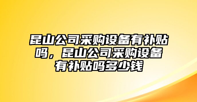昆山公司采購設備有補貼嗎，昆山公司采購設備有補貼嗎多少錢(qián)
