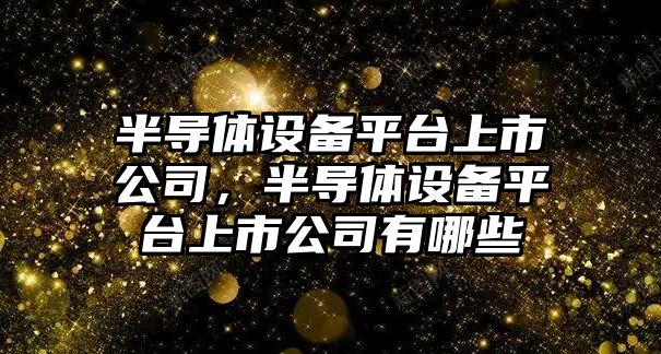 半導體設備平臺上市公司，半導體設備平臺上市公司有哪些