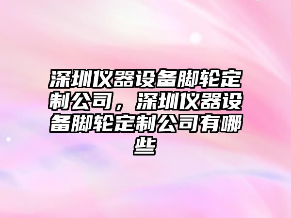 深圳儀器設備腳輪定制公司，深圳儀器設備腳輪定制公司有哪些