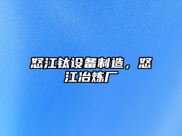 怒江鈦設備制造，怒江冶煉廠(chǎng)
