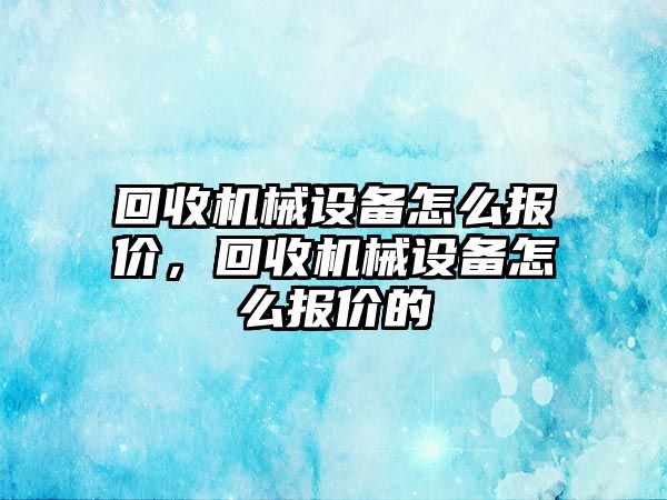 回收機械設備怎么報價(jià)，回收機械設備怎么報價(jià)的