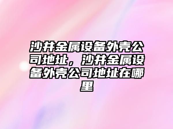 沙井金屬設備外殼公司地址，沙井金屬設備外殼公司地址在哪里
