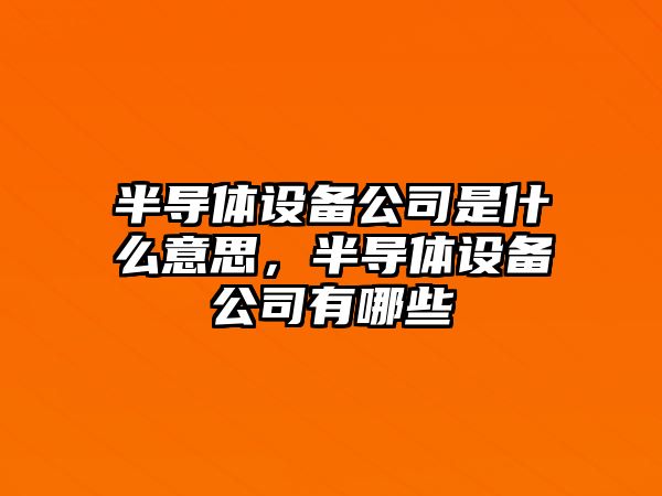 半導體設備公司是什么意思，半導體設備公司有哪些