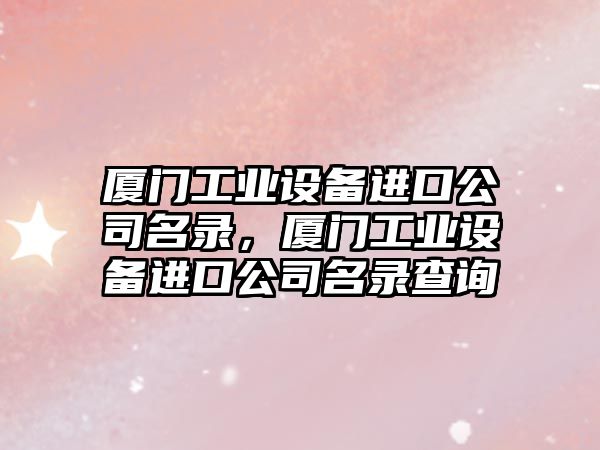 廈門(mén)工業(yè)設備進(jìn)口公司名錄，廈門(mén)工業(yè)設備進(jìn)口公司名錄查詢(xún)