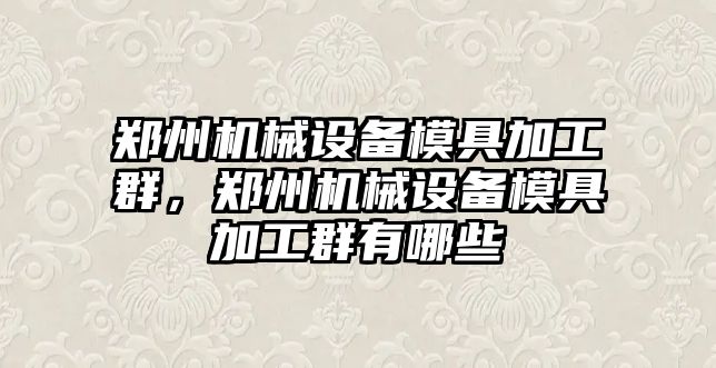 鄭州機械設備模具加工群，鄭州機械設備模具加工群有哪些