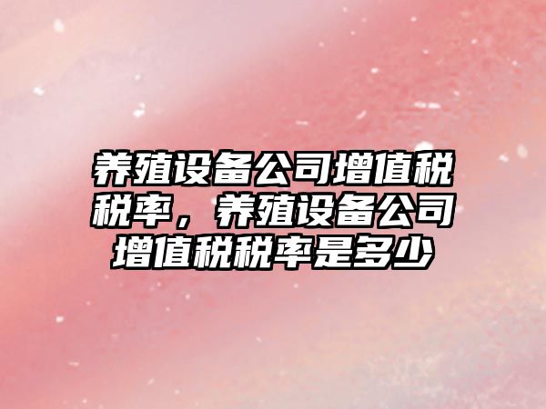 養殖設備公司增值稅稅率，養殖設備公司增值稅稅率是多少