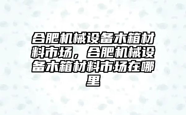 合肥機械設備木箱材料市場(chǎng)，合肥機械設備木箱材料市場(chǎng)在哪里