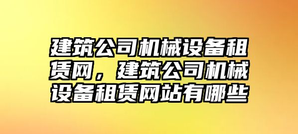 建筑公司機械設備租賃網(wǎng)，建筑公司機械設備租賃網(wǎng)站有哪些
