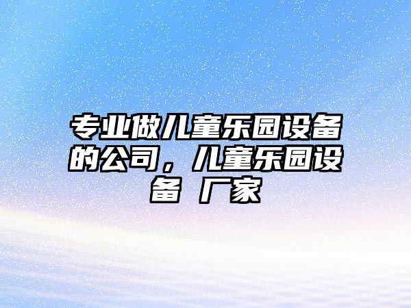 專(zhuān)業(yè)做兒童樂(lè )園設備的公司，兒童樂(lè )園設備 廠(chǎng)家