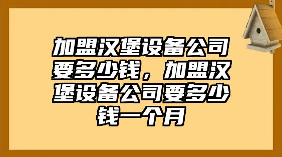 加盟漢堡設備公司要多少錢(qián)，加盟漢堡設備公司要多少錢(qián)一個(gè)月