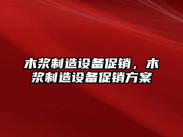 木漿制造設備促銷(xiāo)，木漿制造設備促銷(xiāo)方案