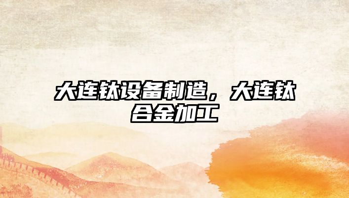 大連鈦設備制造，大連鈦合金加工