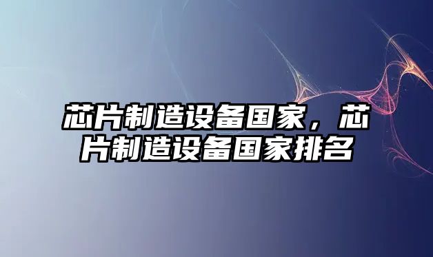 芯片制造設備國家，芯片制造設備國家排名