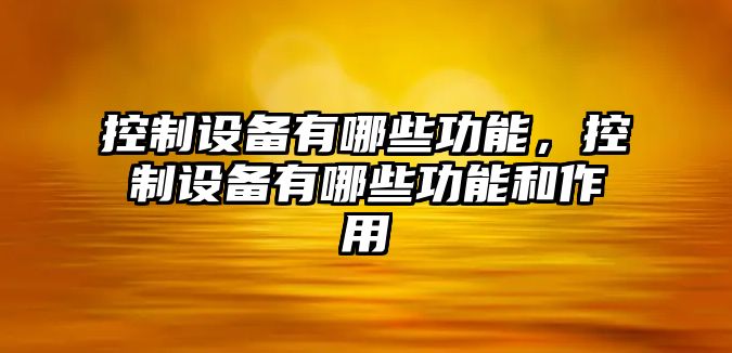 控制設備有哪些功能，控制設備有哪些功能和作用