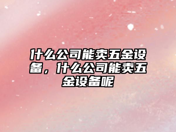 什么公司能賣(mài)五金設備，什么公司能賣(mài)五金設備呢