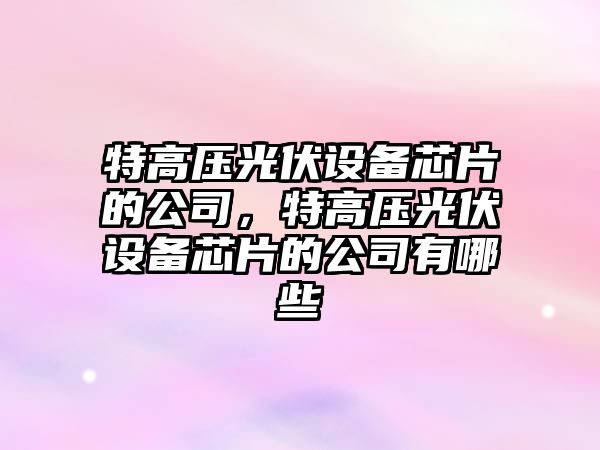 特高壓光伏設備芯片的公司，特高壓光伏設備芯片的公司有哪些