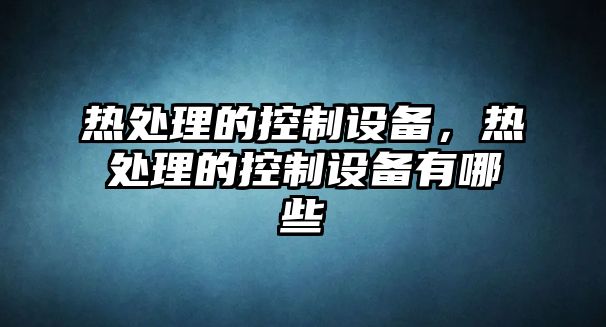 熱處理的控制設備，熱處理的控制設備有哪些