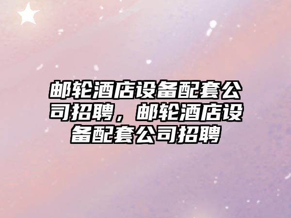郵輪酒店設備配套公司招聘，郵輪酒店設備配套公司招聘