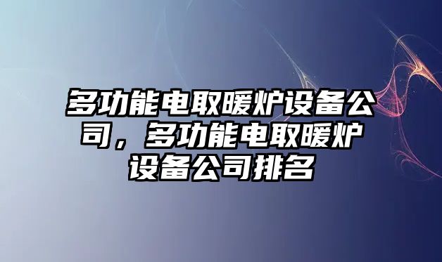 多功能電取暖爐設備公司，多功能電取暖爐設備公司排名