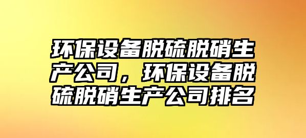 環(huán)保設備脫硫脫硝生產(chǎn)公司，環(huán)保設備脫硫脫硝生產(chǎn)公司排名