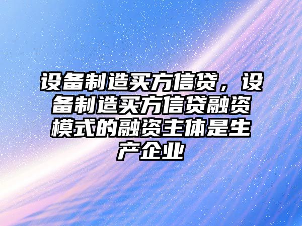 設備制造買(mǎi)方信貸，設備制造買(mǎi)方信貸融資模式的融資主體是生產(chǎn)企業(yè)