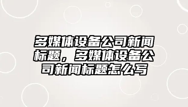多媒體設備公司新聞標題，多媒體設備公司新聞標題怎么寫(xiě)