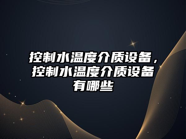 控制水溫度介質(zhì)設備，控制水溫度介質(zhì)設備有哪些