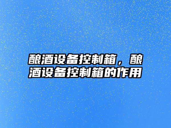 釀酒設備控制箱，釀酒設備控制箱的作用
