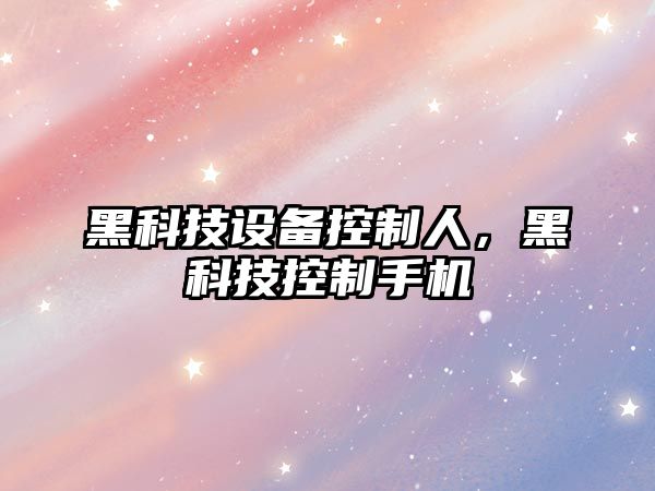 黑科技設備控制人，黑科技控制手機