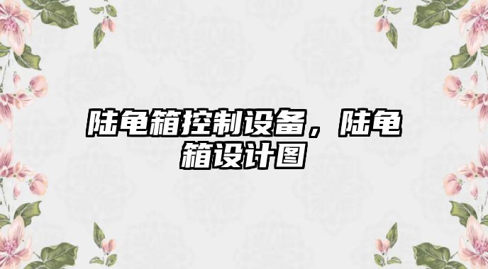 陸龜箱控制設備，陸龜箱設計圖