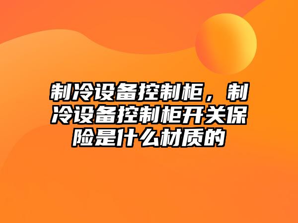 制冷設備控制柜，制冷設備控制柜開(kāi)關(guān)保險是什么材質(zhì)的