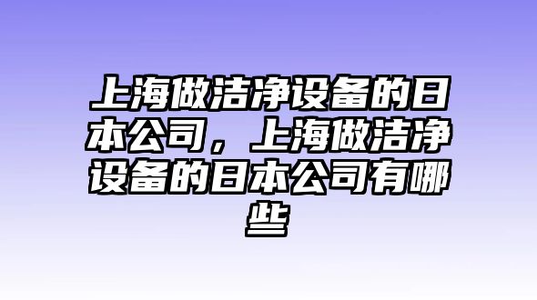 上海做潔凈設備的日本公司，上海做潔凈設備的日本公司有哪些