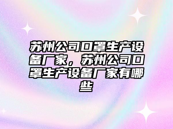 蘇州公司口罩生產(chǎn)設備廠(chǎng)家，蘇州公司口罩生產(chǎn)設備廠(chǎng)家有哪些