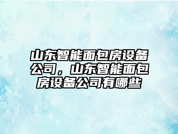 山東智能面包房設備公司，山東智能面包房設備公司有哪些