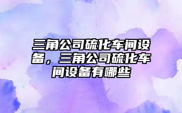 三角公司硫化車(chē)間設備，三角公司硫化車(chē)間設備有哪些