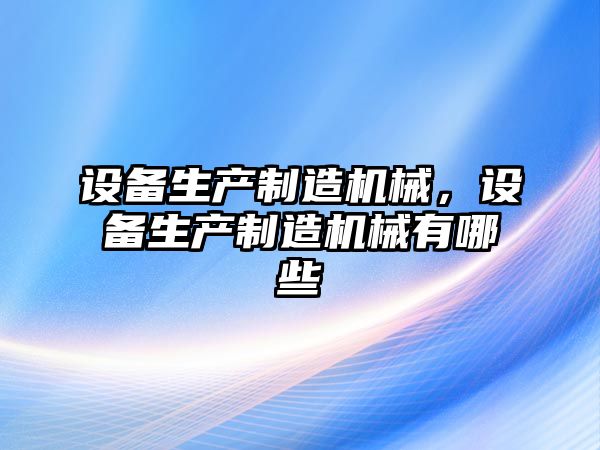設備生產(chǎn)制造機械，設備生產(chǎn)制造機械有哪些