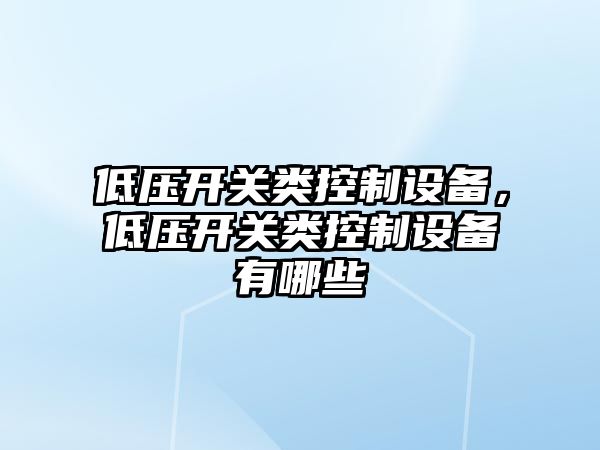 低壓開(kāi)關(guān)類(lèi)控制設備，低壓開(kāi)關(guān)類(lèi)控制設備有哪些
