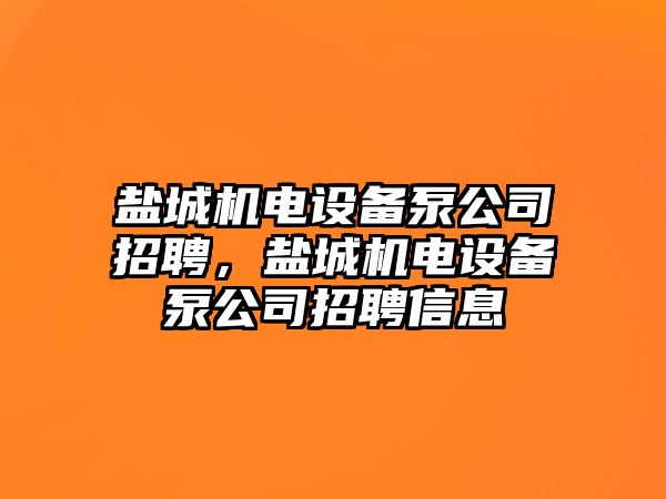 鹽城機電設備泵公司招聘，鹽城機電設備泵公司招聘信息