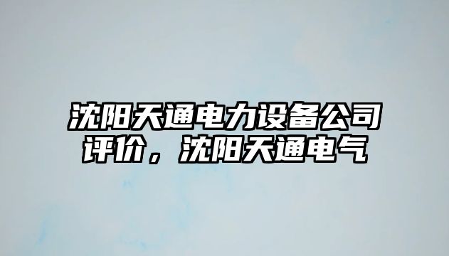 沈陽(yáng)天通電力設備公司評價(jià)，沈陽(yáng)天通電氣
