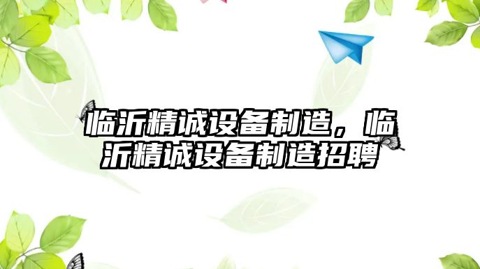 臨沂精誠設備制造，臨沂精誠設備制造招聘