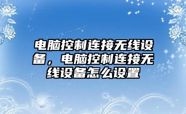 電腦控制連接無(wú)線(xiàn)設備，電腦控制連接無(wú)線(xiàn)設備怎么設置