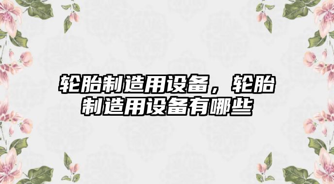 輪胎制造用設備，輪胎制造用設備有哪些
