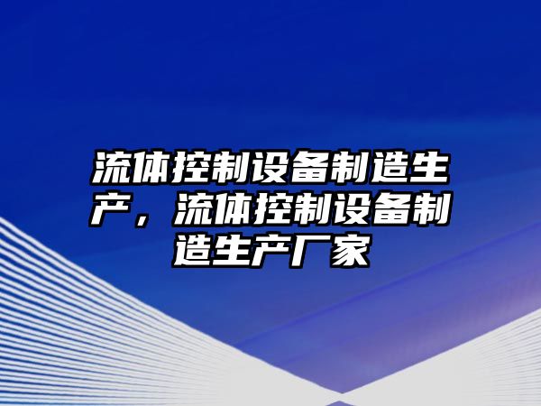 流體控制設備制造生產(chǎn)，流體控制設備制造生產(chǎn)廠(chǎng)家