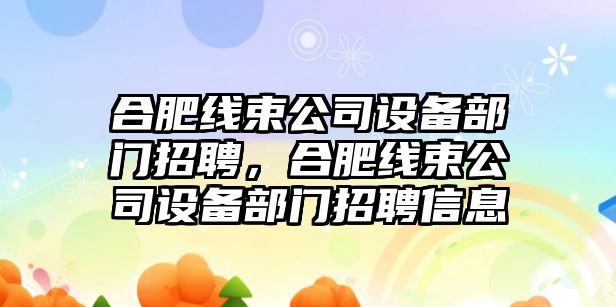 合肥線(xiàn)束公司設備部門(mén)招聘，合肥線(xiàn)束公司設備部門(mén)招聘信息