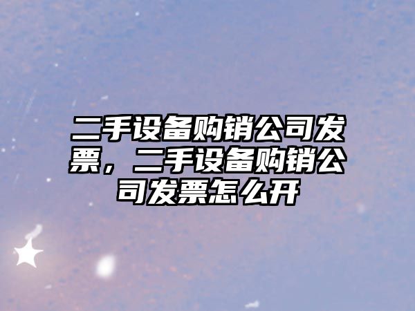 二手設備購銷(xiāo)公司發(fā)票，二手設備購銷(xiāo)公司發(fā)票怎么開(kāi)