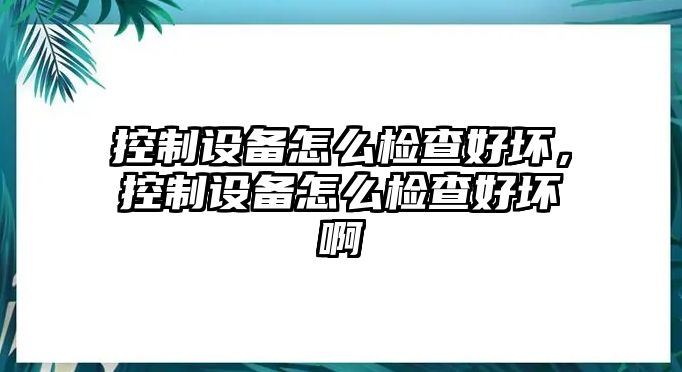 控制設備怎么檢查好壞，控制設備怎么檢查好壞啊