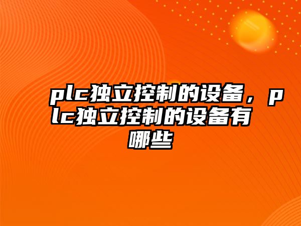 plc獨立控制的設備，plc獨立控制的設備有哪些