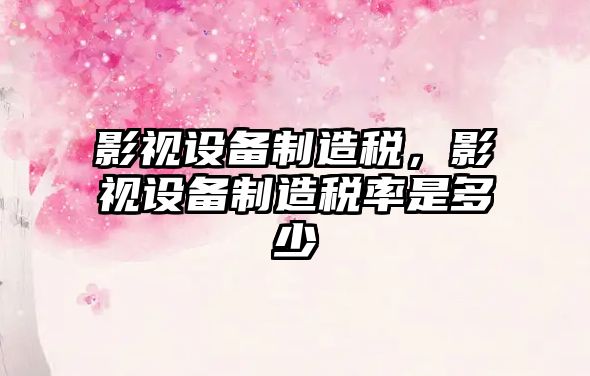 影視設備制造稅，影視設備制造稅率是多少
