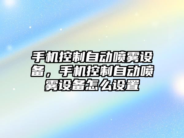手機控制自動(dòng)噴霧設備，手機控制自動(dòng)噴霧設備怎么設置